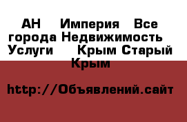 АН    Империя - Все города Недвижимость » Услуги   . Крым,Старый Крым